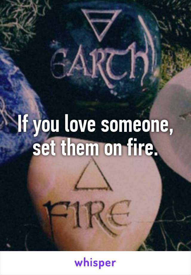 If you love someone, set them on fire.