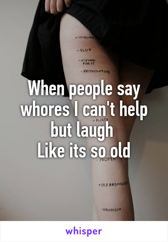 When people say whores I can't help but laugh 
Like its so old