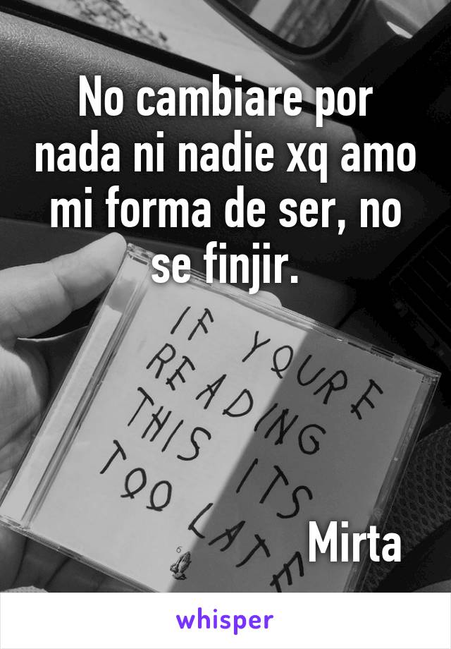 No cambiare por nada ni nadie xq amo mi forma de ser, no se finjir.




                       Mirta