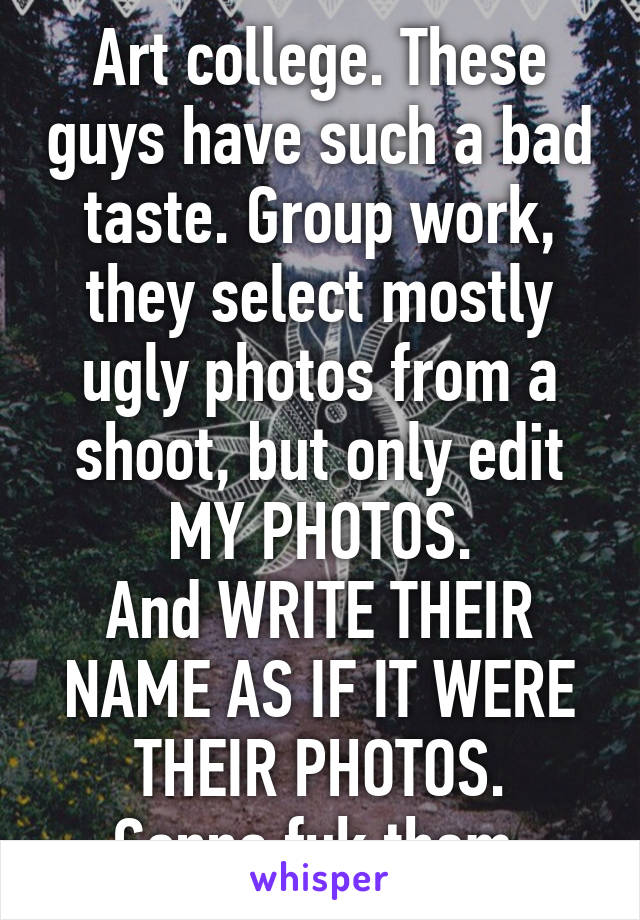 Art college. These guys have such a bad taste. Group work, they select mostly ugly photos from a shoot, but only edit MY PHOTOS.
And WRITE THEIR NAME AS IF IT WERE THEIR PHOTOS.
Gonna fuk them.