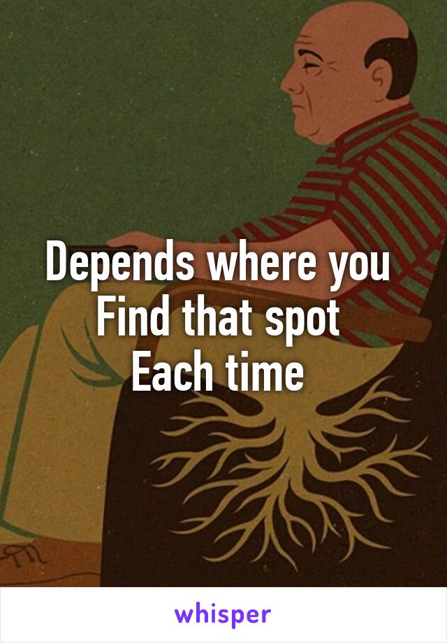 Depends where you 
Find that spot 
Each time 