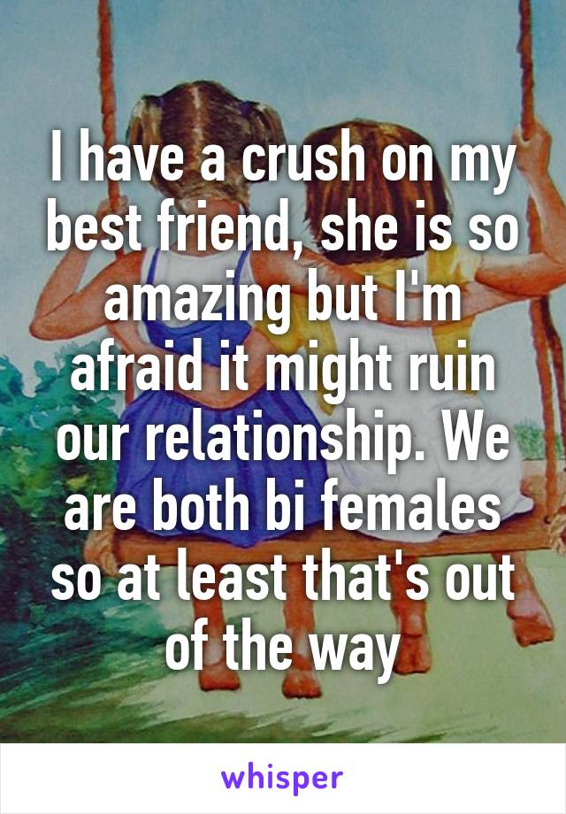 I have a crush on my best friend, she is so amazing but I'm afraid it might ruin our relationship. We are both bi females so at least that's out of the way