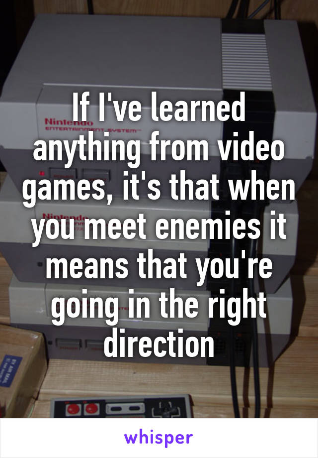 If I've learned anything from video games, it's that when you meet enemies it means that you're going in the right direction