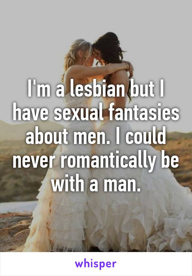 I'm a lesbian but I have sexual fantasies about men. I could never romantically be with a man.