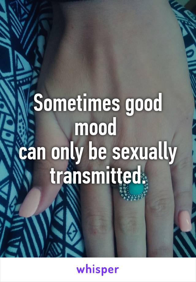 Sometimes good mood 
can only be sexually transmitted.