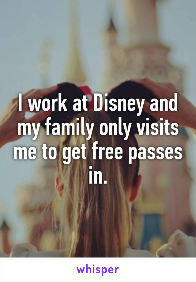 I work at Disney and my family only visits me to get free passes in.