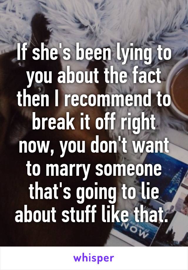 If she's been lying to you about the fact then I recommend to break it off right now, you don't want to marry someone that's going to lie about stuff like that. 