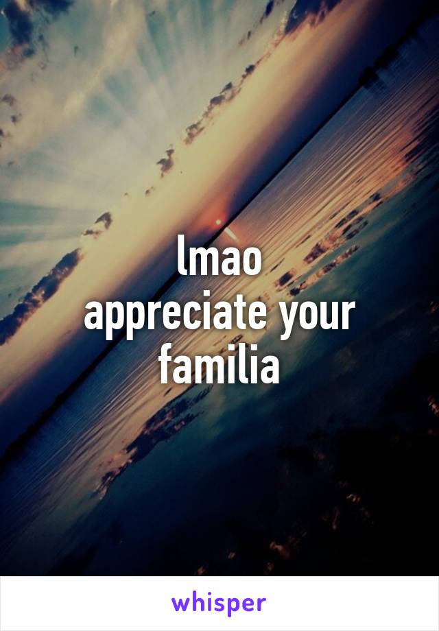 lmao
appreciate your familia