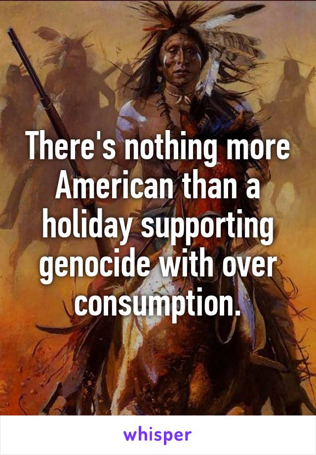 There's nothing more American than a holiday supporting genocide with over consumption.