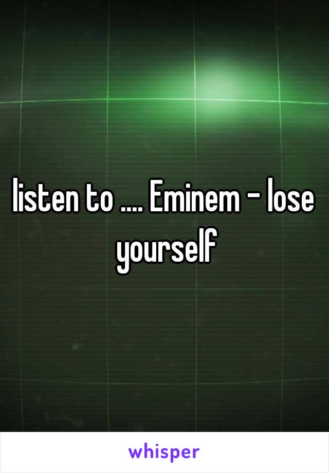 listen to .... Eminem - lose yourself