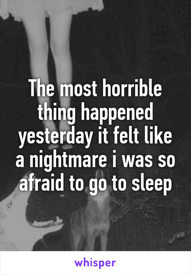 The most horrible thing happened yesterday it felt like a nightmare i was so afraid to go to sleep