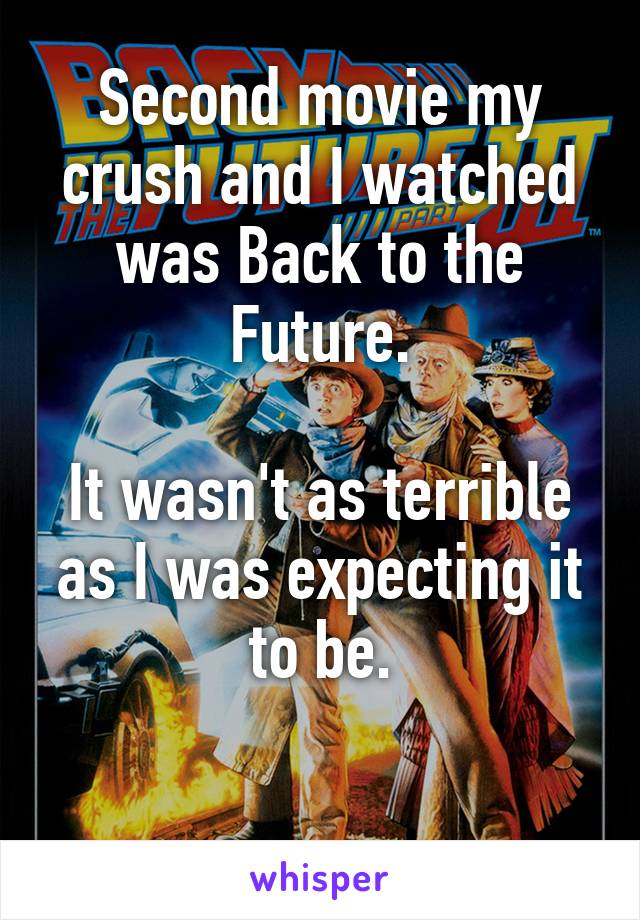 Second movie my crush and I watched was Back to the Future.

It wasn't as terrible as I was expecting it to be.

