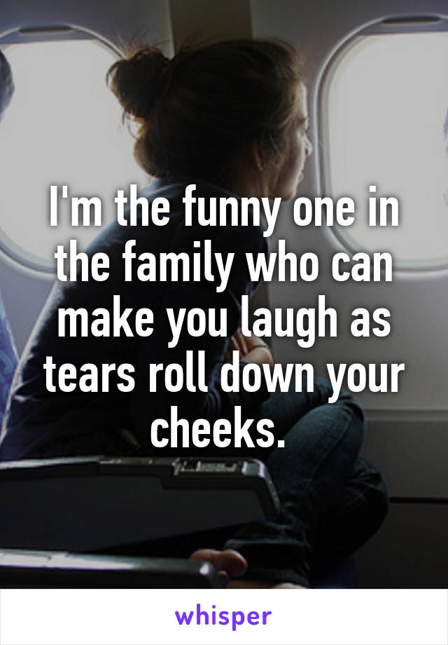 I'm the funny one in the family who can make you laugh as tears roll down your cheeks. 