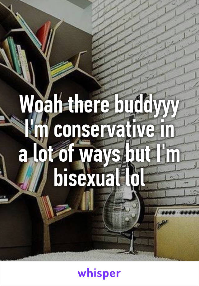 Woah there buddyyy
I'm conservative in a lot of ways but I'm bisexual lol