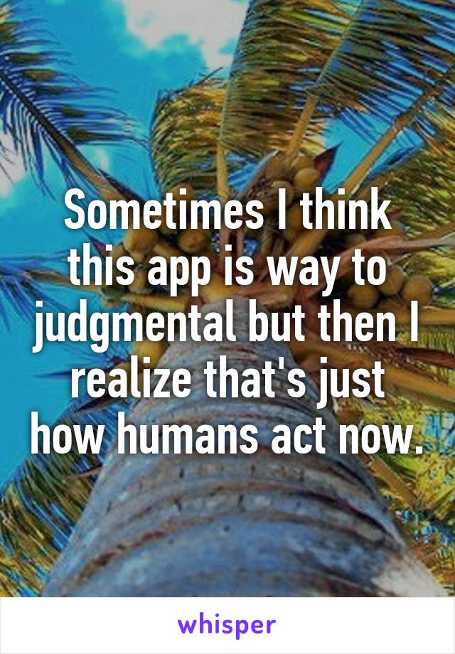 Sometimes I think this app is way to judgmental but then I realize that's just how humans act now.