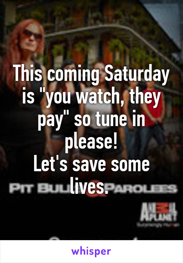 This coming Saturday is "you watch, they pay" so tune in please!
Let's save some lives. 