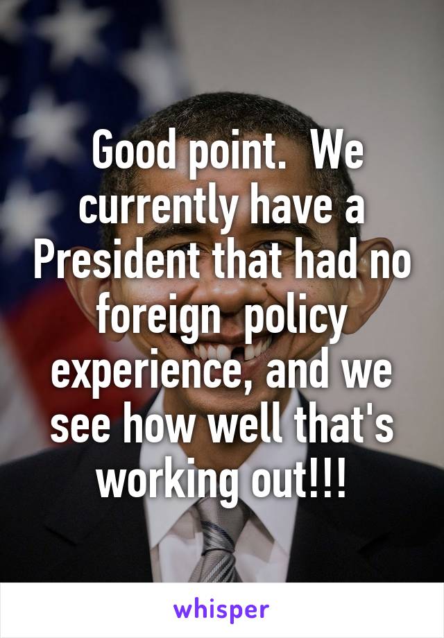  Good point.  We currently have a President that had no foreign  policy experience, and we see how well that's working out!!!