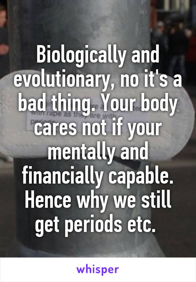 Biologically and evolutionary, no it's a bad thing. Your body cares not if your mentally and financially capable. Hence why we still get periods etc. 