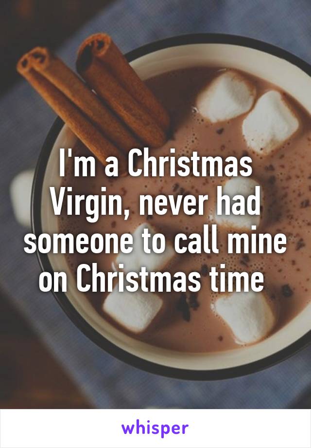 I'm a Christmas Virgin, never had someone to call mine on Christmas time 