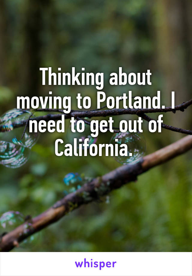 Thinking about moving to Portland. I need to get out of California. 

