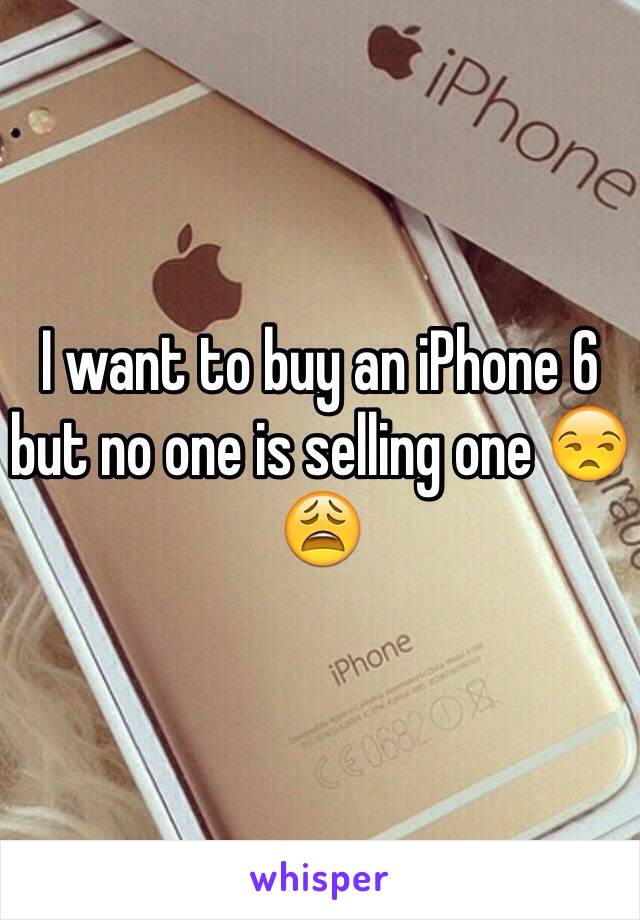 I want to buy an iPhone 6 but no one is selling one 😒😩