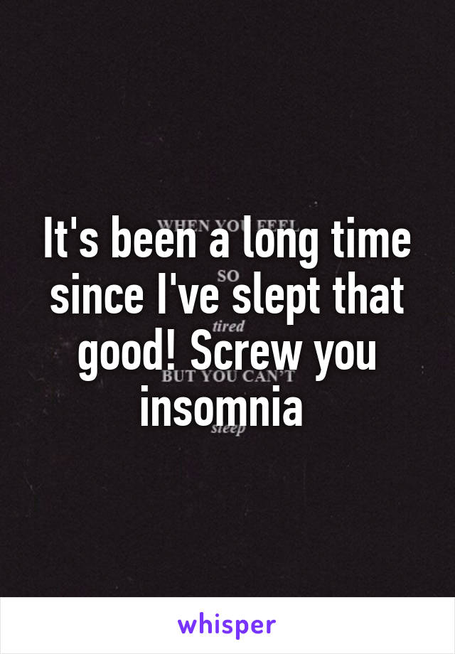 It's been a long time since I've slept that good! Screw you insomnia 