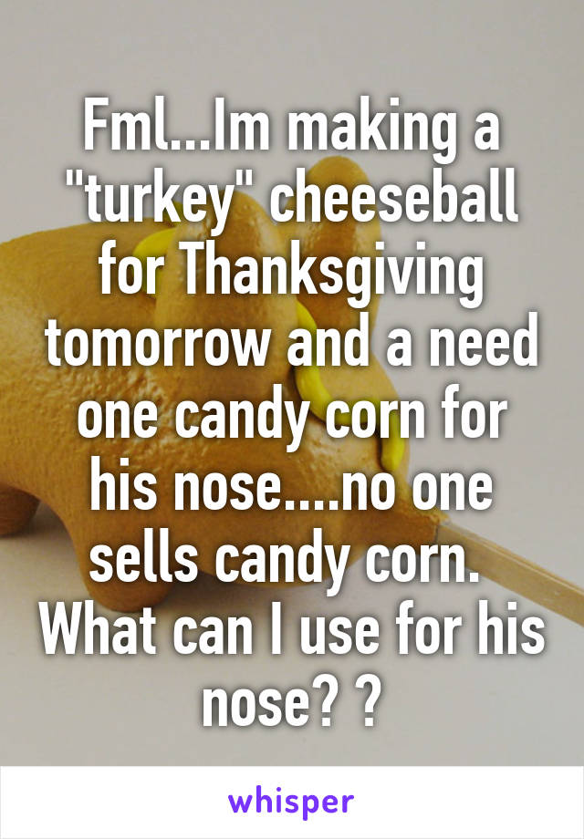 Fml...Im making a "turkey" cheeseball for Thanksgiving tomorrow and a need one candy corn for his nose....no one sells candy corn.  What can I use for his nose? ?