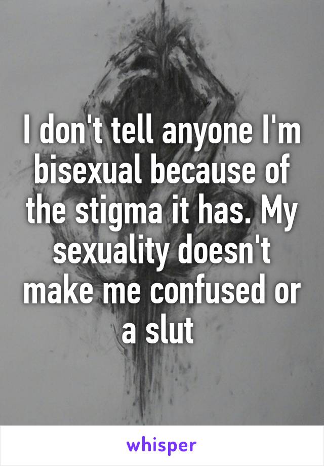 I don't tell anyone I'm bisexual because of the stigma it has. My sexuality doesn't make me confused or a slut 