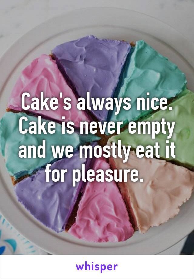 Cake's always nice. Cake is never empty and we mostly eat it for pleasure. 