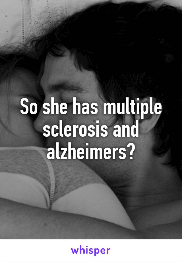 So she has multiple sclerosis and alzheimers?