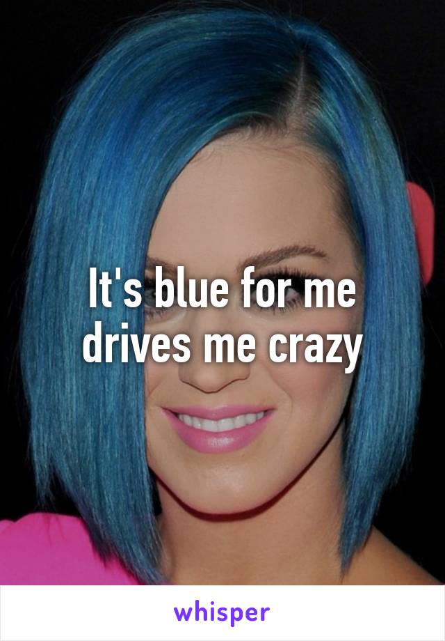 It's blue for me drives me crazy