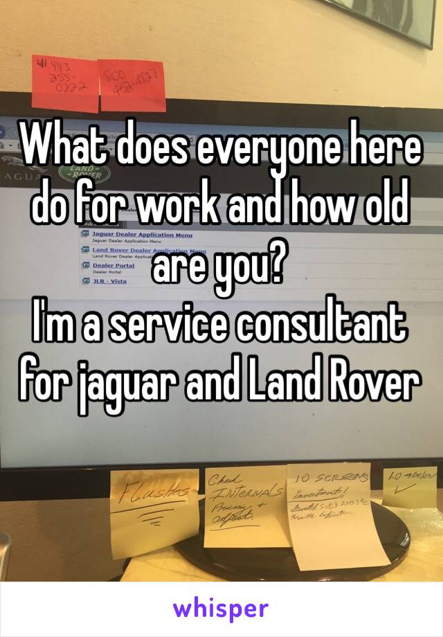 What does everyone here do for work and how old are you? 
I'm a service consultant for jaguar and Land Rover 