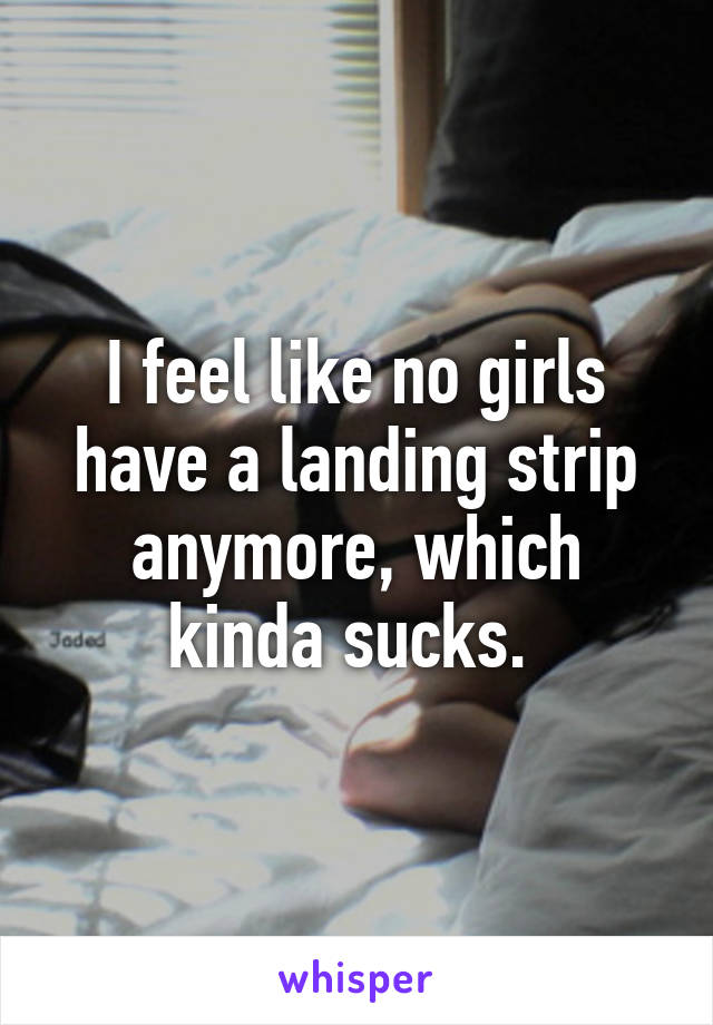 I feel like no girls have a landing strip anymore, which kinda sucks. 