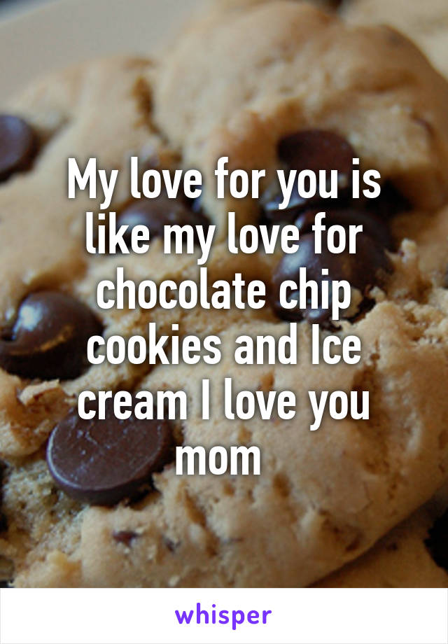 My love for you is like my love for chocolate chip cookies and Ice cream I love you mom 