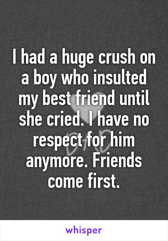 I had a huge crush on a boy who insulted my best friend until she cried. I have no respect for him anymore. Friends come first.