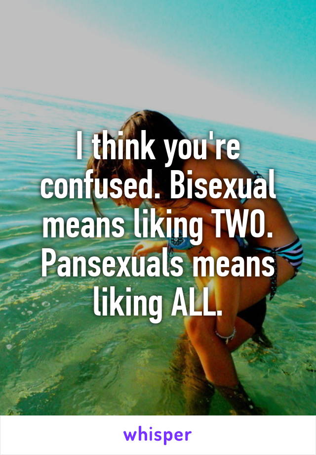 I think you're confused. Bisexual means liking TWO. Pansexuals means liking ALL.