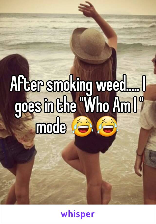 After smoking weed..... I goes in the "Who Am I " mode 😂😂 