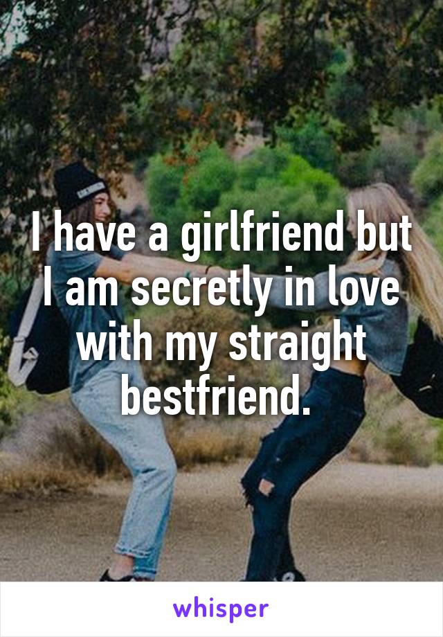 I have a girlfriend but I am secretly in love with my straight bestfriend. 