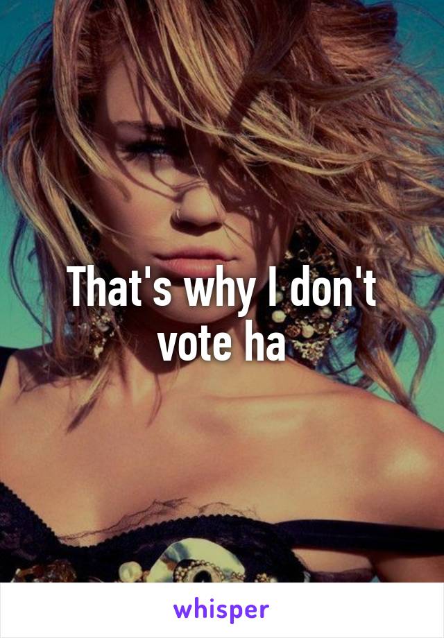 That's why I don't vote ha