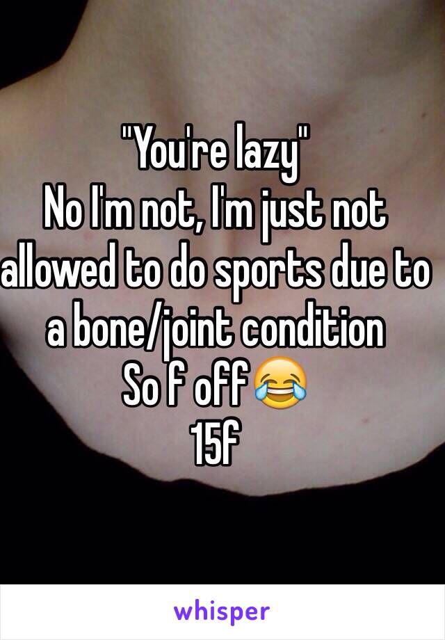 "You're lazy"
No I'm not, I'm just not allowed to do sports due to a bone/joint condition
So f off😂
15f
