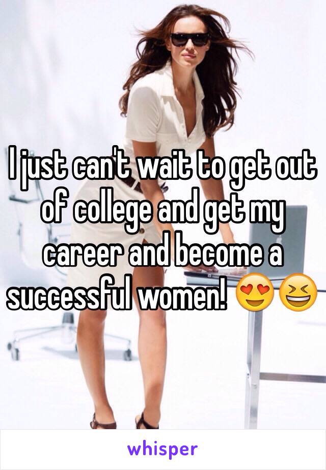 I just can't wait to get out of college and get my career and become a successful women! 😍😆