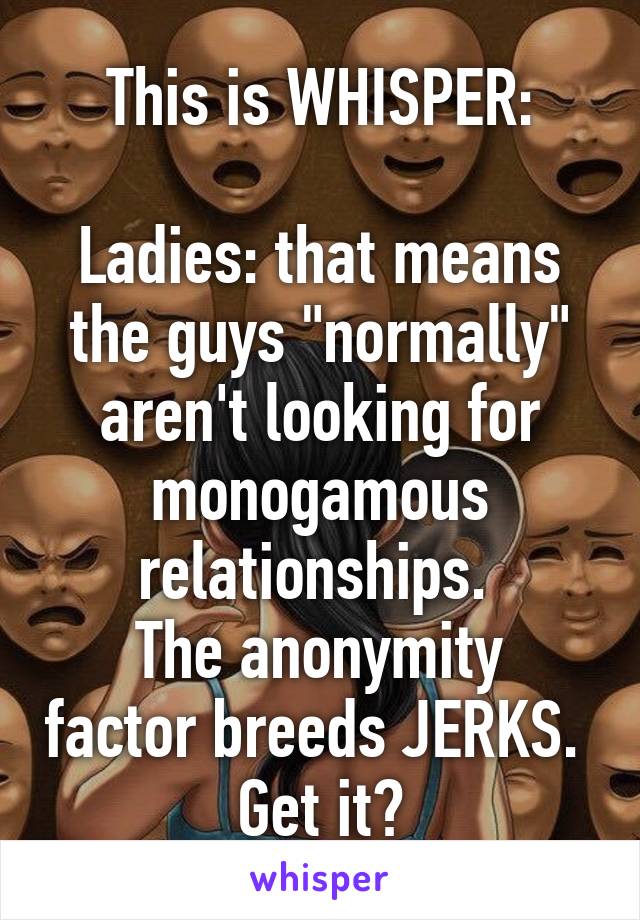 This is WHISPER:

Ladies: that means the guys "normally" aren't looking for monogamous relationships. 
The anonymity factor breeds JERKS. 
Get it?