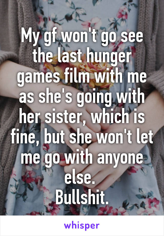 My gf won't go see the last hunger games film with me as she's going with her sister, which is fine, but she won't let me go with anyone else. 
Bullshit.