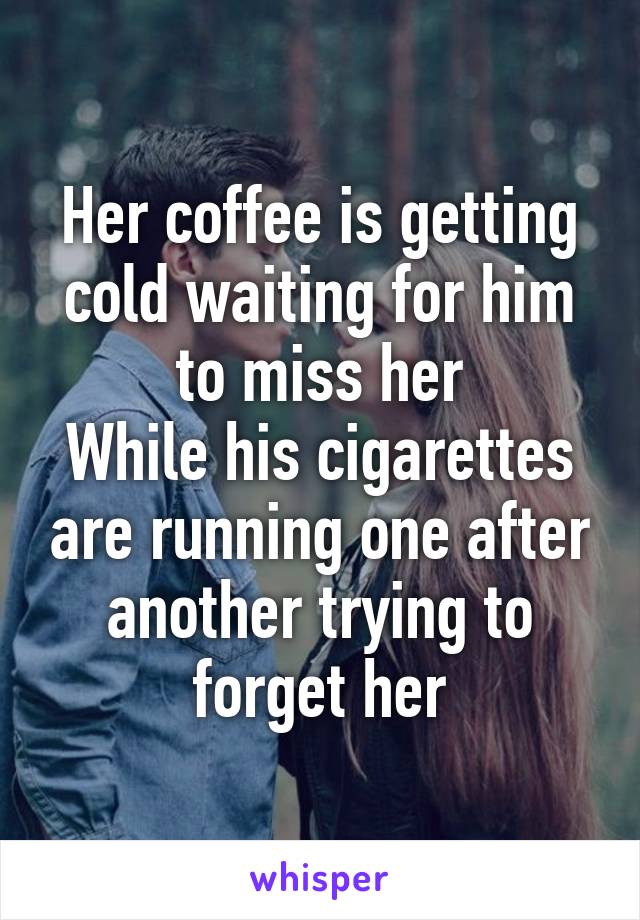 Her coffee is getting cold waiting for him to miss her
While his cigarettes are running one after another trying to forget her