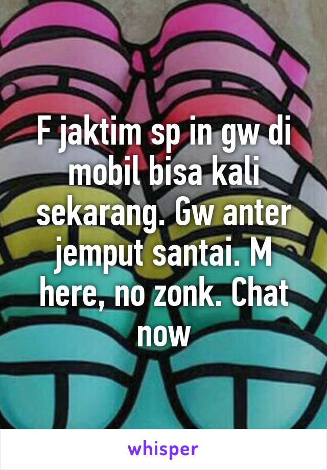 F jaktim sp in gw di mobil bisa kali sekarang. Gw anter jemput santai. M here, no zonk. Chat now