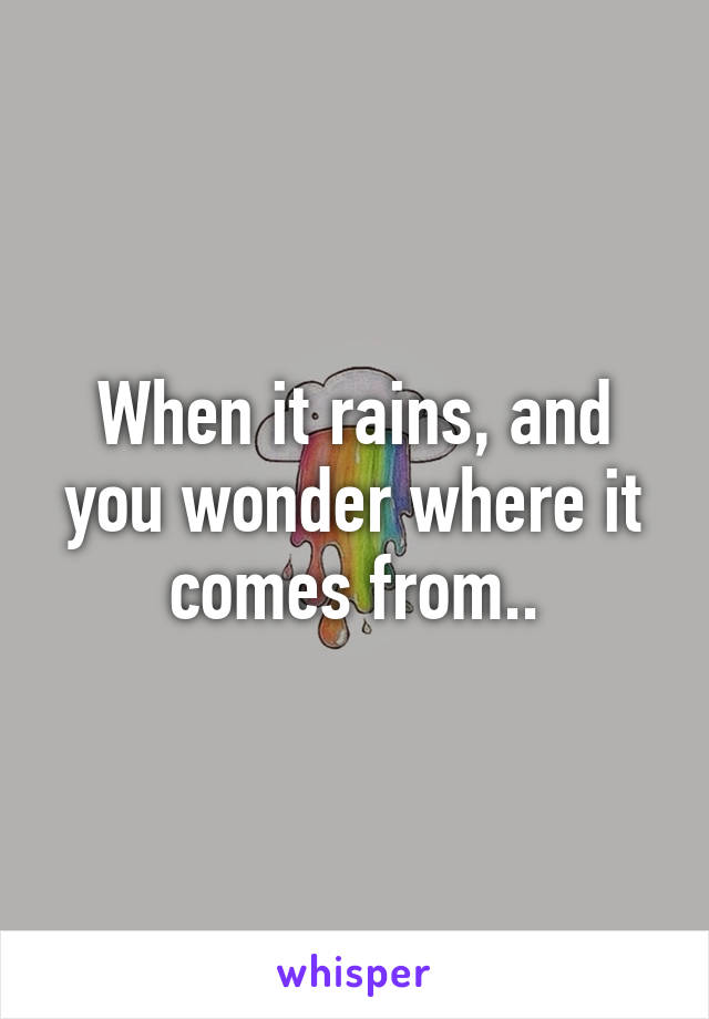 When it rains, and you wonder where it comes from..