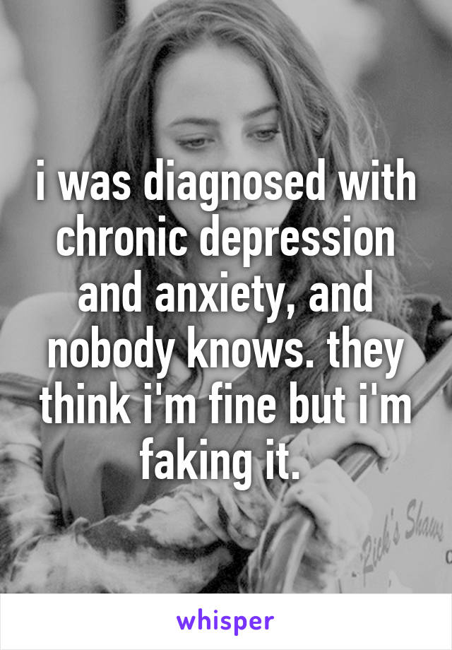 i was diagnosed with chronic depression and anxiety, and nobody knows. they think i'm fine but i'm faking it. 