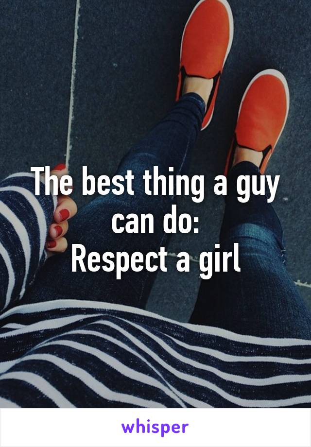 The best thing a guy can do:
Respect a girl