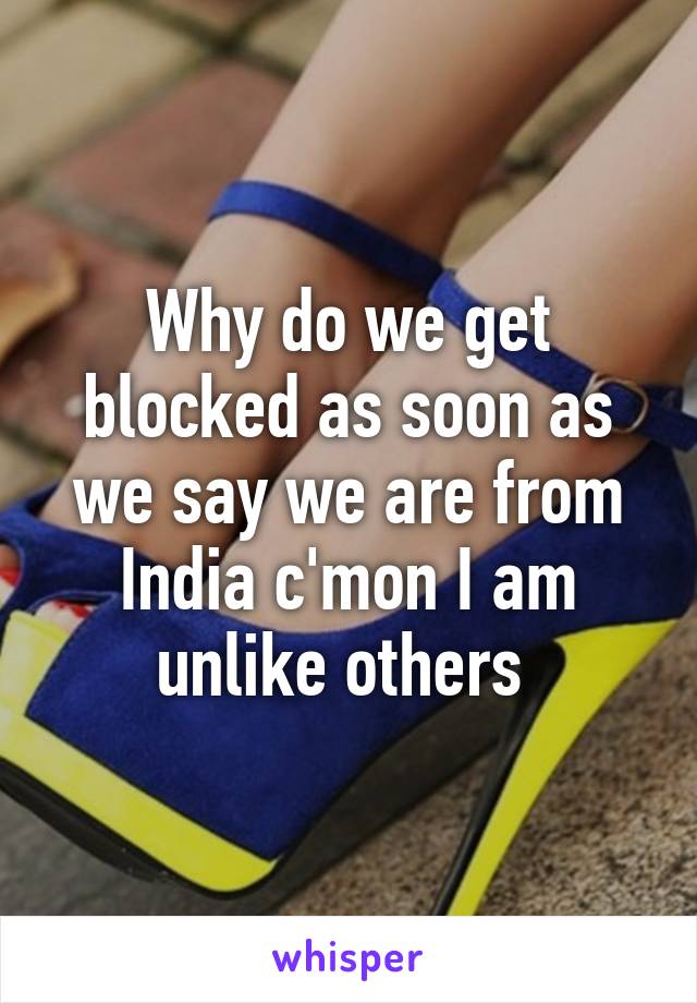 Why do we get blocked as soon as we say we are from India c'mon I am unlike others 