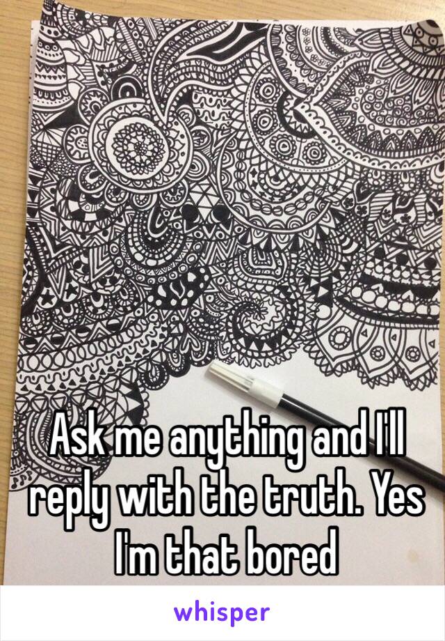 Ask me anything and I'll reply with the truth. Yes I'm that bored